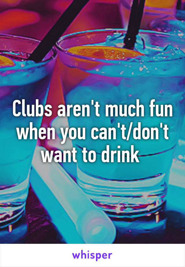 Clubs aren't much fun when you can't/don't want to drink 