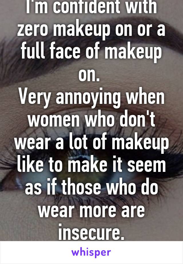 I'm confident with zero makeup on or a full face of makeup on. 
Very annoying when women who don't wear a lot of makeup like to make it seem as if those who do wear more are insecure.
