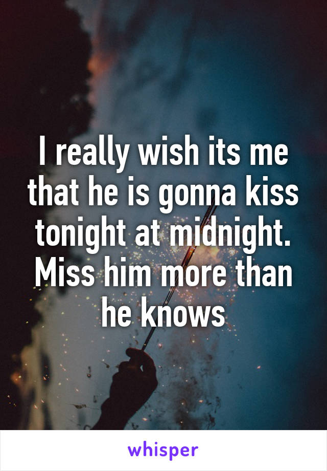 I really wish its me that he is gonna kiss tonight at midnight. Miss him more than he knows