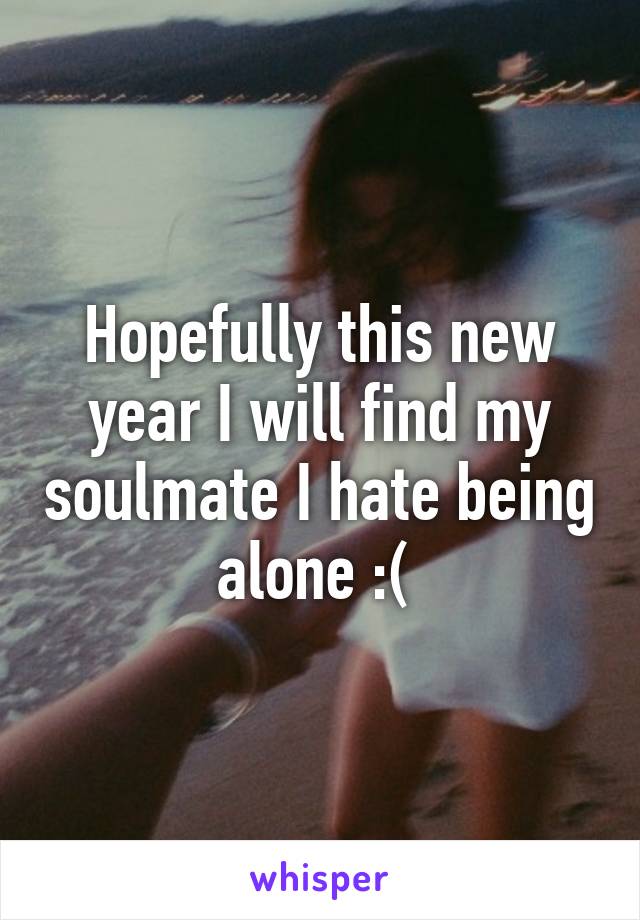 Hopefully this new year I will find my soulmate I hate being alone :( 