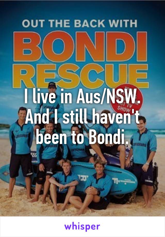 I live in Aus/NSW.
And I still haven't been to Bondi.