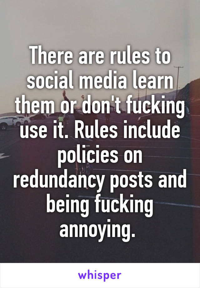 There are rules to social media learn them or don't fucking use it. Rules include policies on redundancy posts and being fucking annoying. 