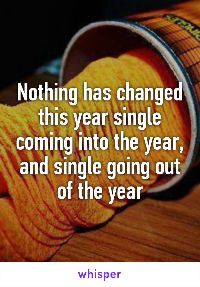 Nothing has changed this year single coming into the year, and single going out of the year