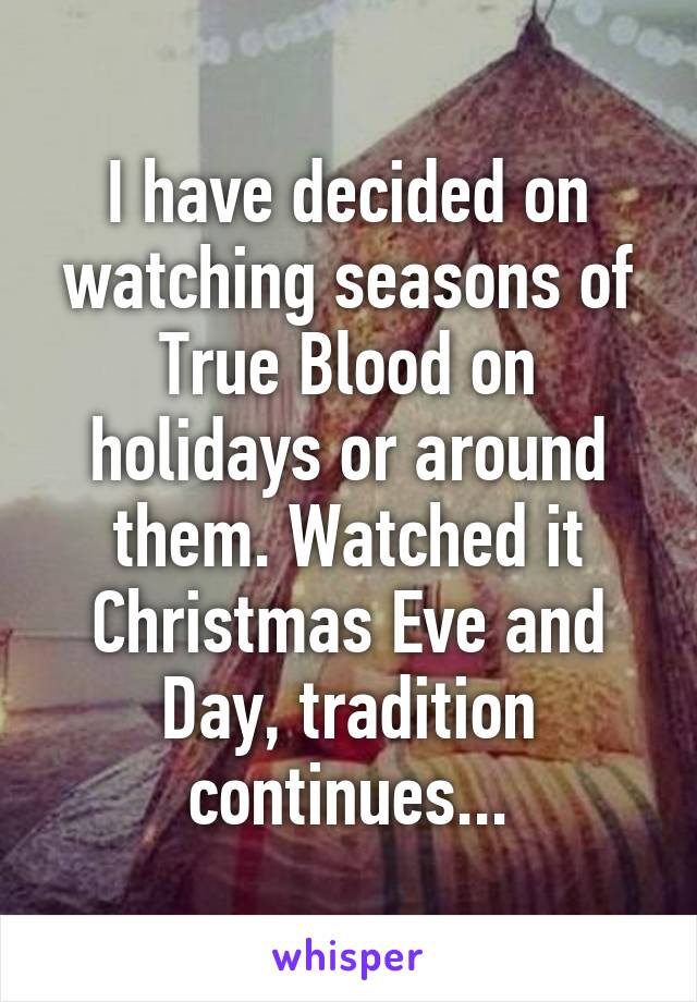 I have decided on watching seasons of True Blood on holidays or around them. Watched it Christmas Eve and Day, tradition continues...