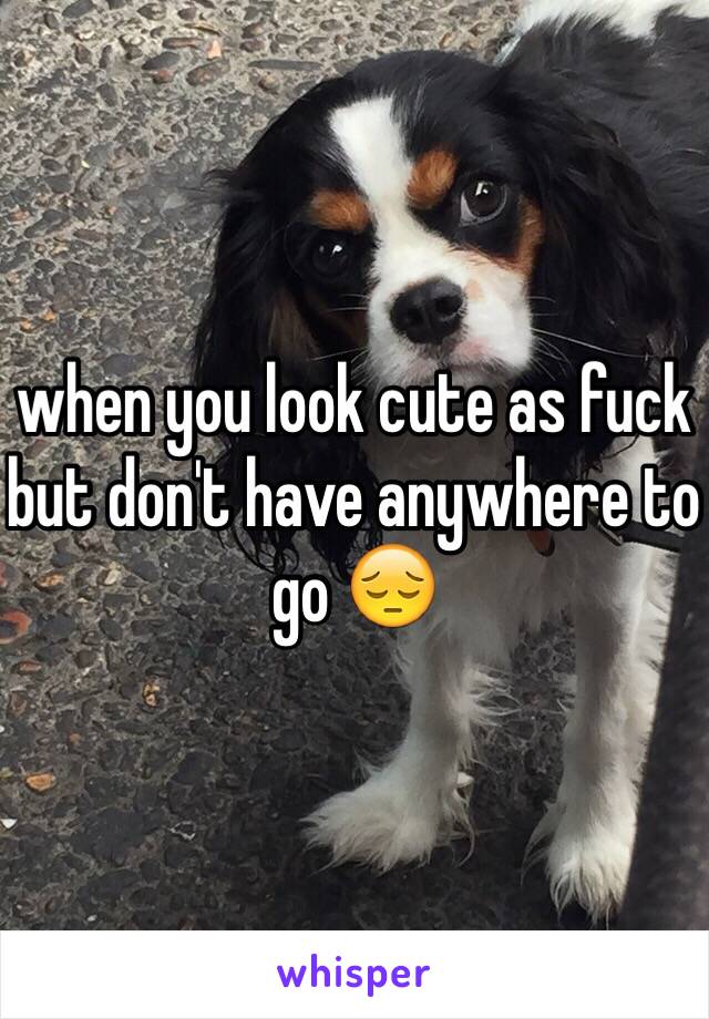 when you look cute as fuck but don't have anywhere to go 😔