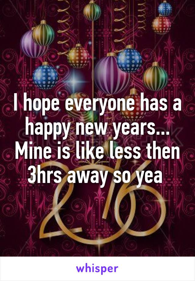 I hope everyone has a happy new years... Mine is like less then 3hrs away so yea 