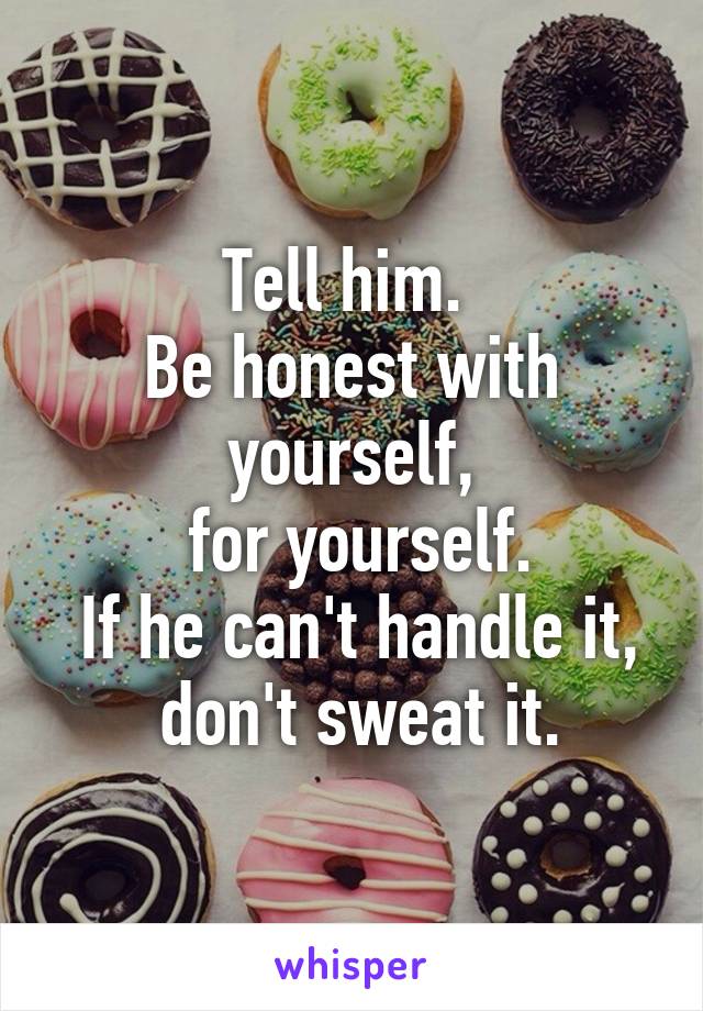 Tell him. 
Be honest with yourself,
 for yourself.
 If he can't handle it,
 don't sweat it.