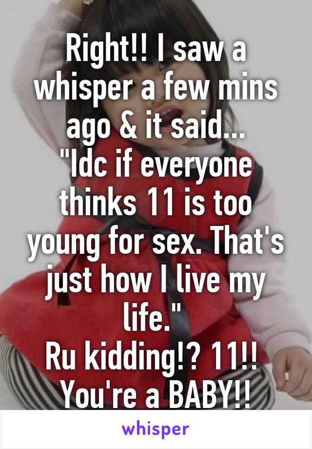 Right!! I saw a whisper a few mins ago & it said...
"Idc if everyone thinks 11 is too young for sex. That's just how I live my life." 
Ru kidding!? 11!! 
You're a BABY!!