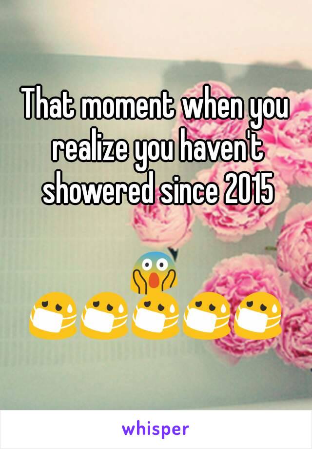 That moment when you realize you haven't showered since 2015

😱
😷😷😷😷😷