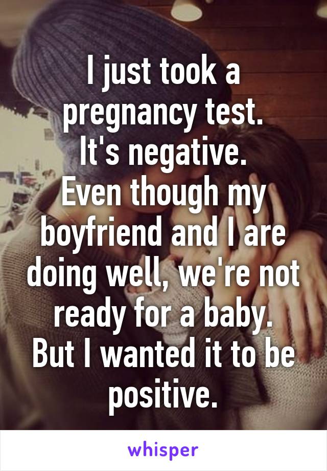 I just took a pregnancy test.
It's negative.
Even though my boyfriend and I are doing well, we're not ready for a baby.
But I wanted it to be positive.