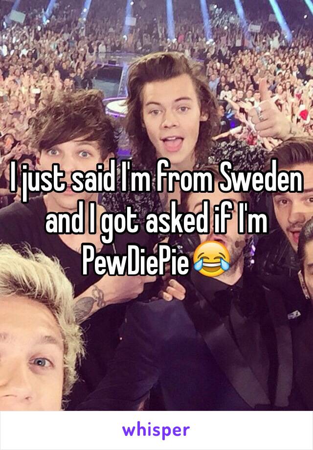 I just said I'm from Sweden and I got asked if I'm PewDiePie😂