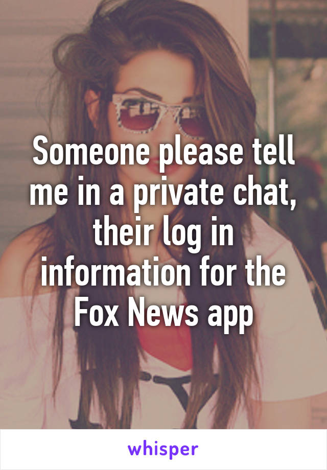 Someone please tell me in a private chat, their log in information for the Fox News app