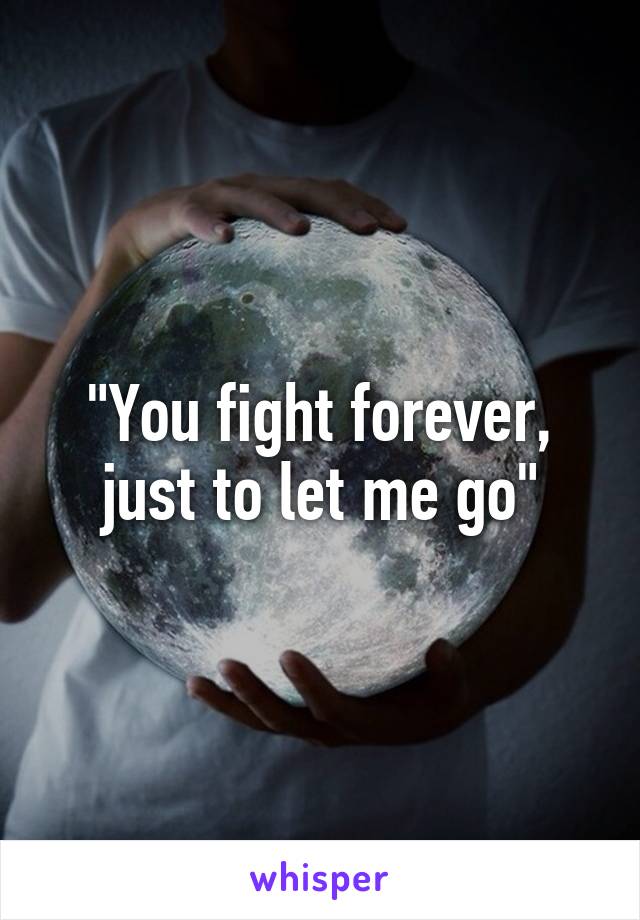 "You fight forever, just to let me go"