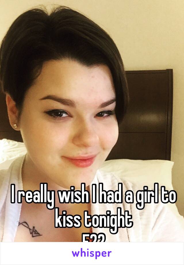 I really wish I had a girl to kiss tonight 
F22