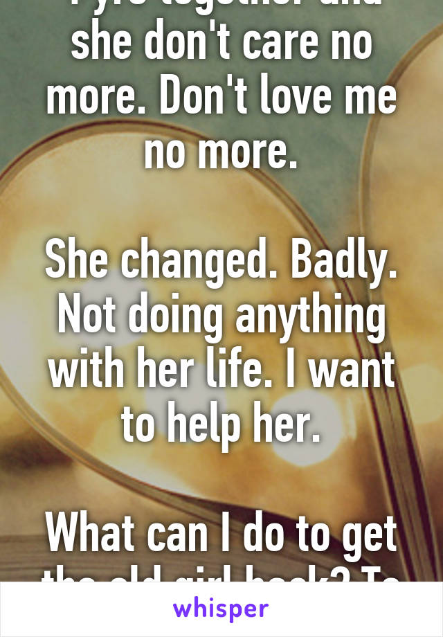 4 yrs together and she don't care no more. Don't love me no more.

She changed. Badly. Not doing anything with her life. I want to help her.

What can I do to get the old girl back? To open her eyes? 