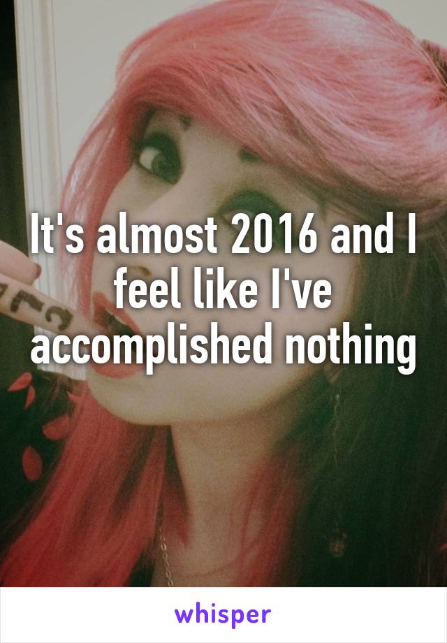 It's almost 2016 and I feel like I've accomplished nothing 