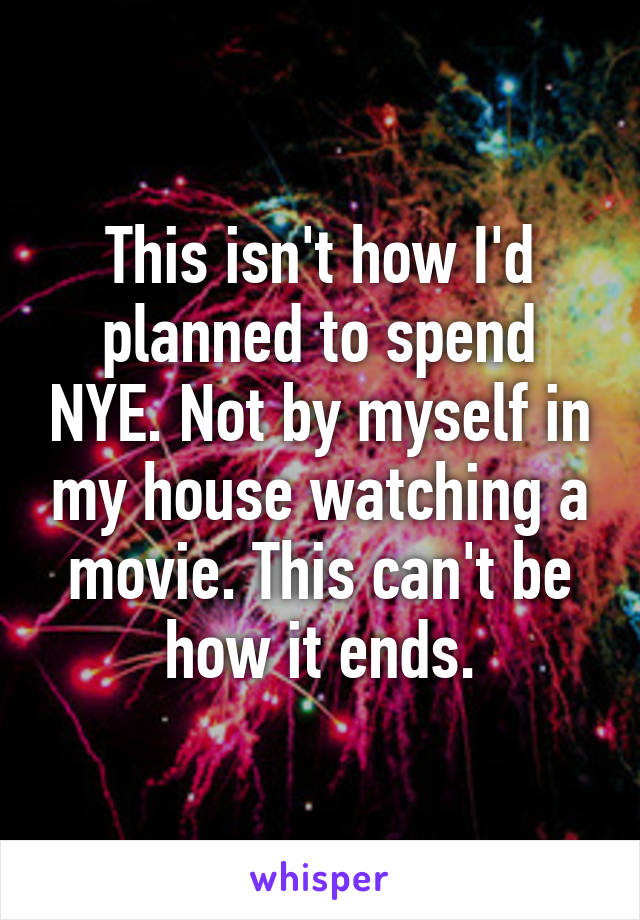 This isn't how I'd planned to spend NYE. Not by myself in my house watching a movie. This can't be how it ends.