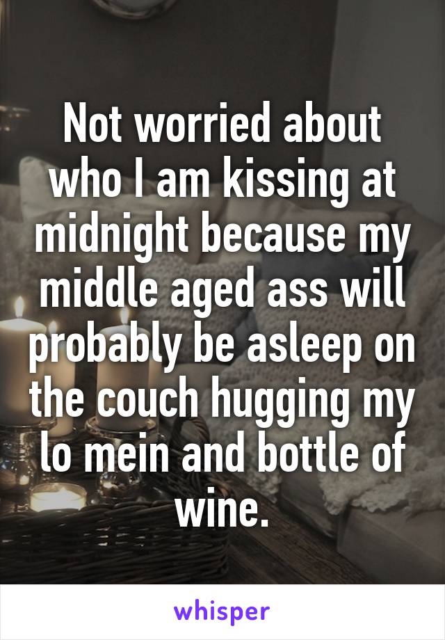 Not worried about who I am kissing at midnight because my middle aged ass will probably be asleep on the couch hugging my lo mein and bottle of wine.