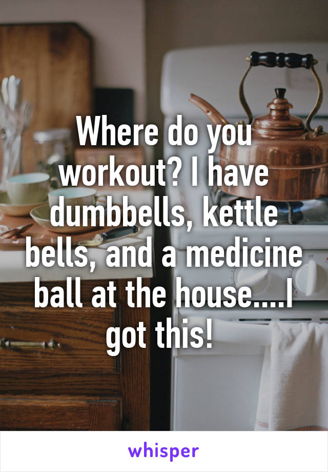 Where do you workout? I have dumbbells, kettle bells, and a medicine ball at the house....I got this! 