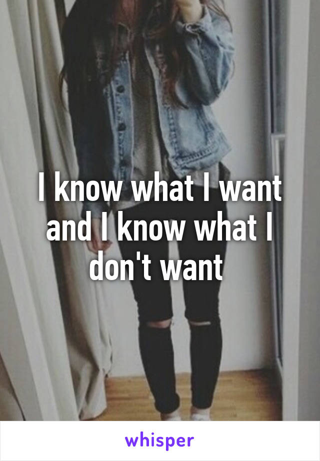 I know what I want and I know what I don't want 