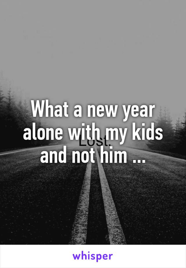 What a new year alone with my kids and not him ...