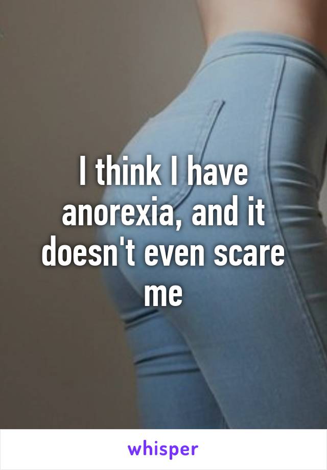 I think I have anorexia, and it doesn't even scare me