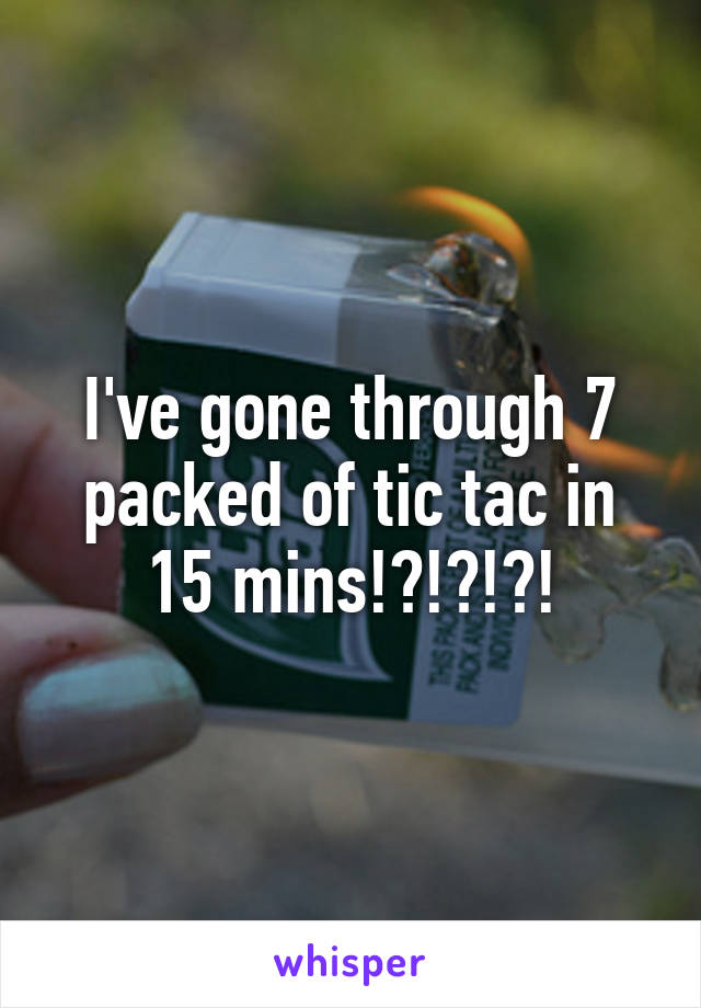 I've gone through 7 packed of tic tac in 15 mins!?!?!?!