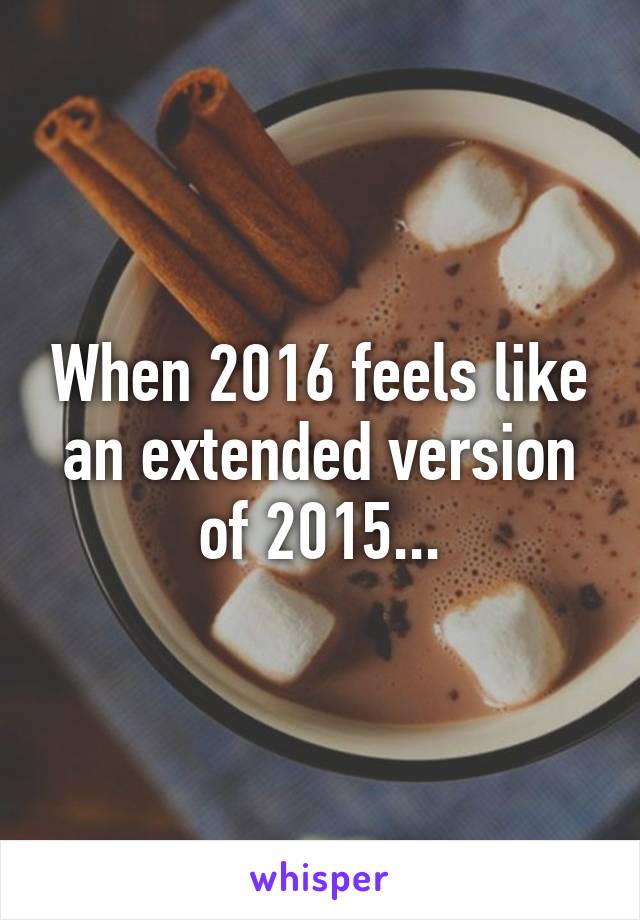 When 2016 feels like an extended version of 2015...