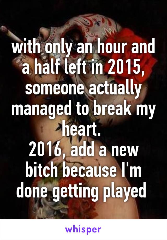 with only an hour and a half left in 2015, someone actually managed to break my heart. 
2016, add a new bitch because I'm done getting played 