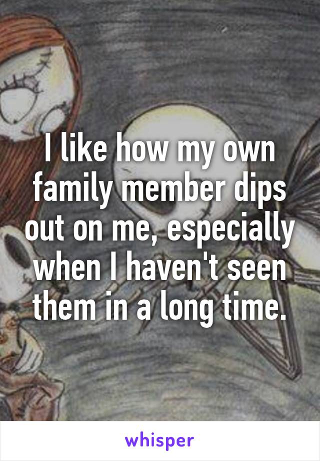 I like how my own family member dips out on me, especially when I haven't seen them in a long time.