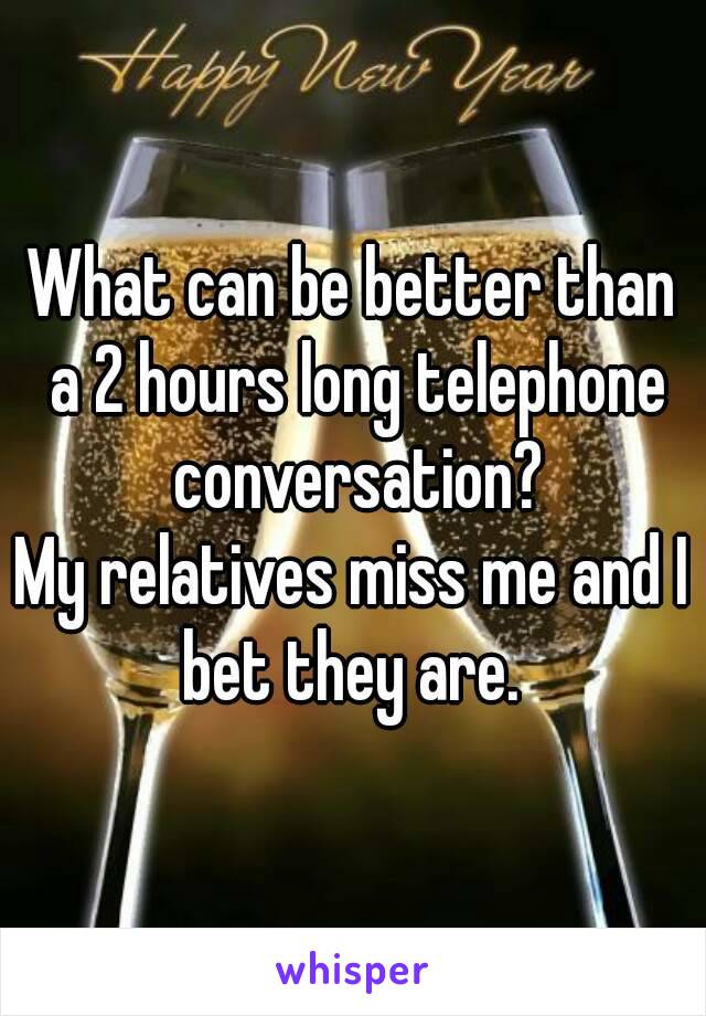 What can be better than a 2 hours long telephone conversation?
My relatives miss me and I bet they are. 