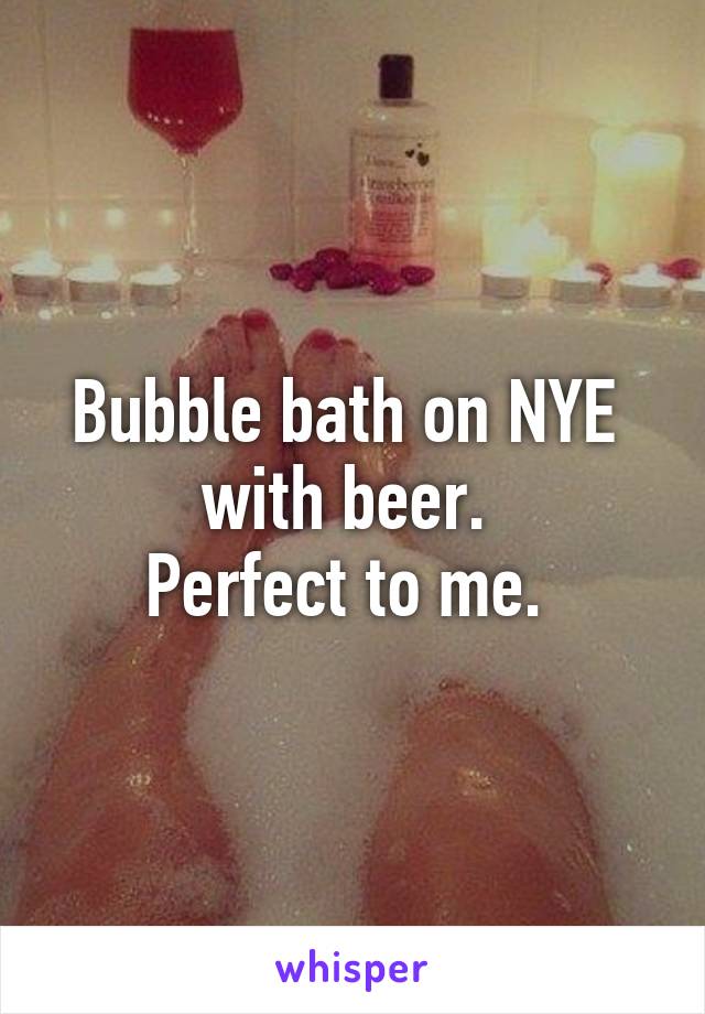 Bubble bath on NYE  with beer. 
Perfect to me. 