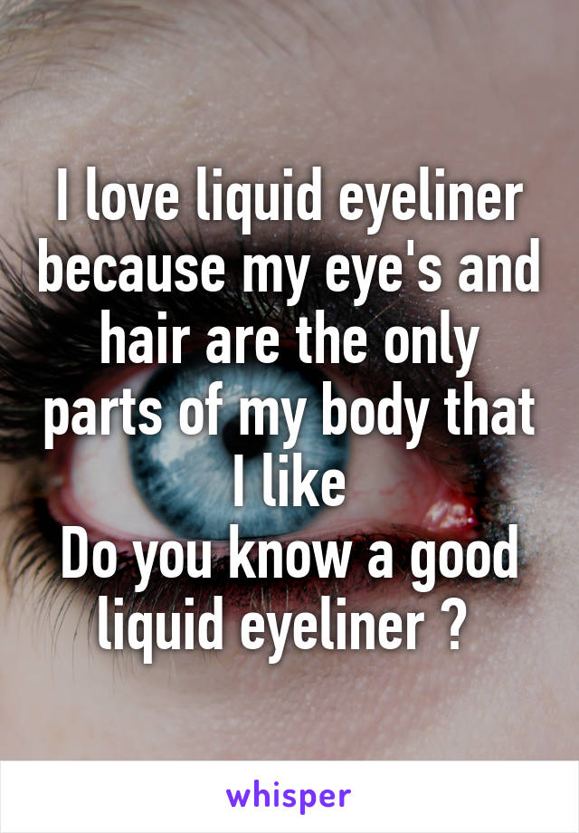 I love liquid eyeliner because my eye's and hair are the only parts of my body that I like
Do you know a good liquid eyeliner ? 