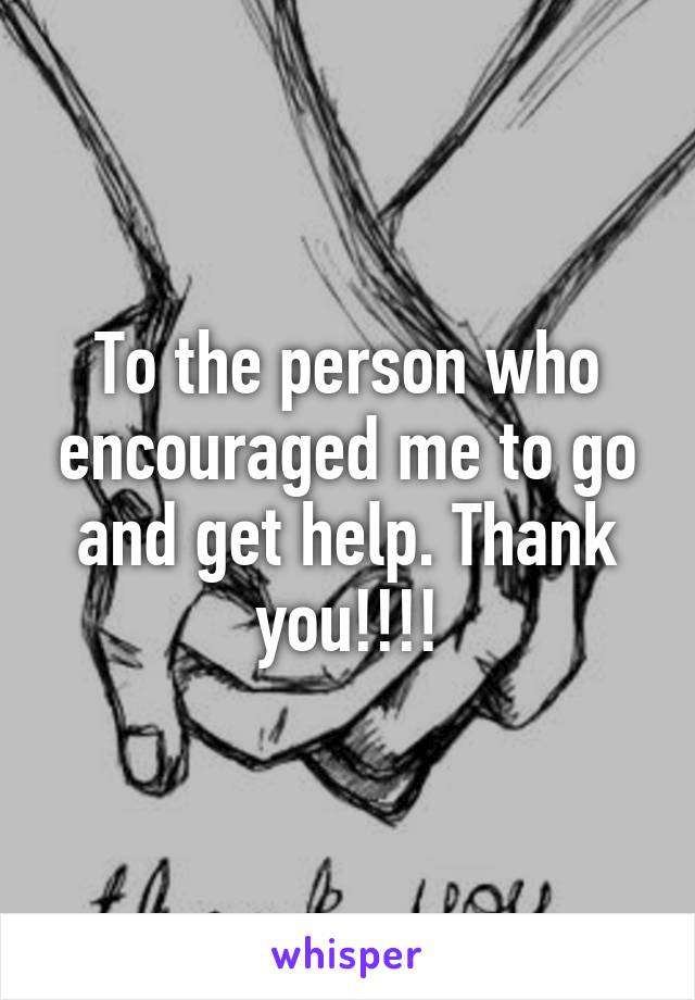 To the person who encouraged me to go and get help. Thank you!!!!