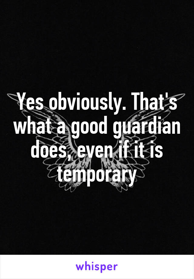 Yes obviously. That's what a good guardian does, even if it is temporary