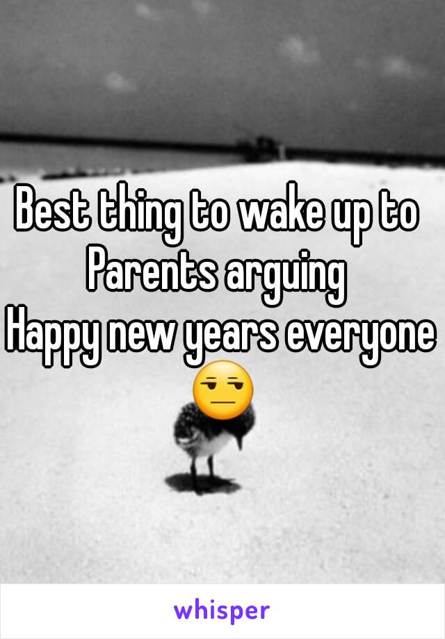 Best thing to wake up to 
Parents arguing 
Happy new years everyone 😒 