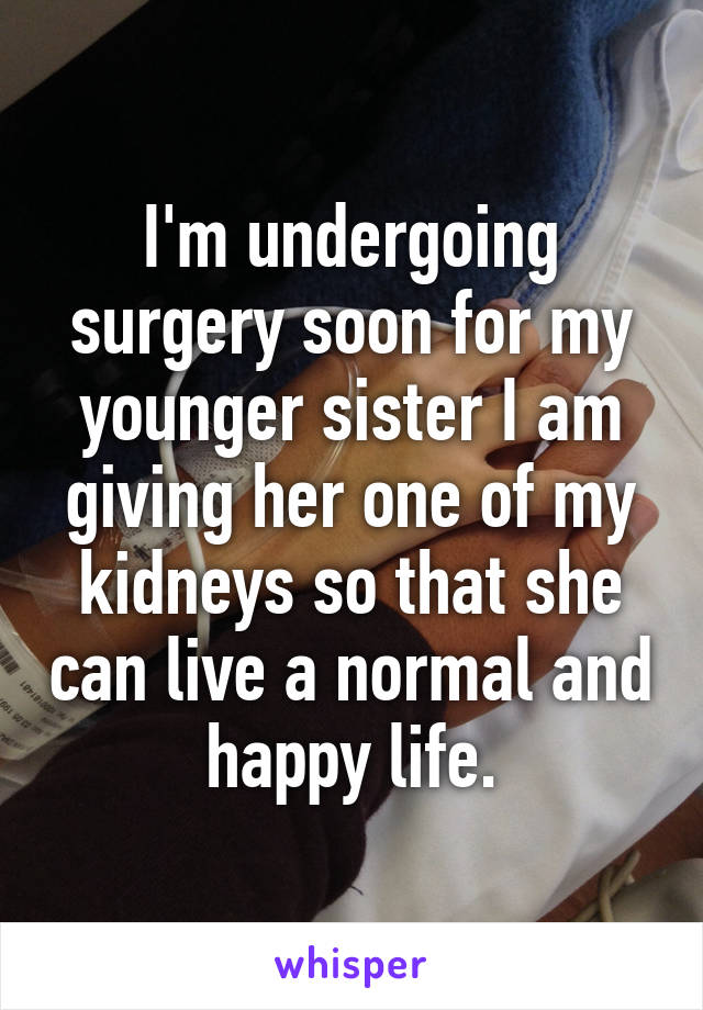 I'm undergoing surgery soon for my younger sister I am giving her one of my kidneys so that she can live a normal and happy life.