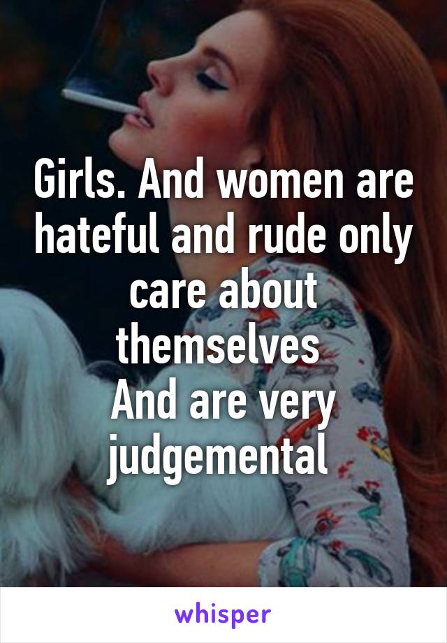 Girls. And women are hateful and rude only care about themselves 
And are very judgemental 