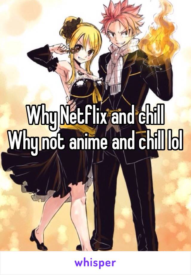 Why Netflix and chill             Why not anime and chill lol 