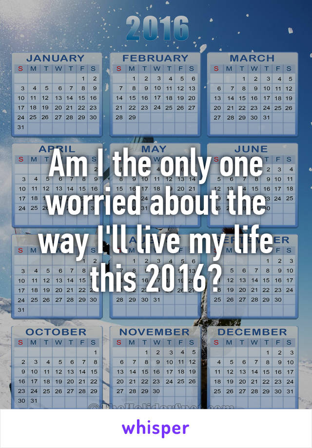 Am I the only one worried about the way I'll live my life this 2016?