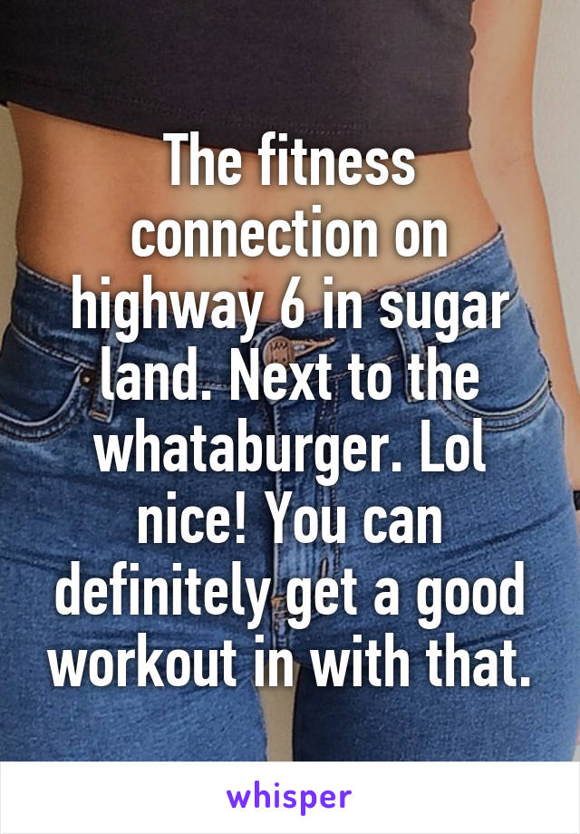 The fitness connection on highway 6 in sugar land. Next to the whataburger. Lol nice! You can definitely get a good workout in with that.