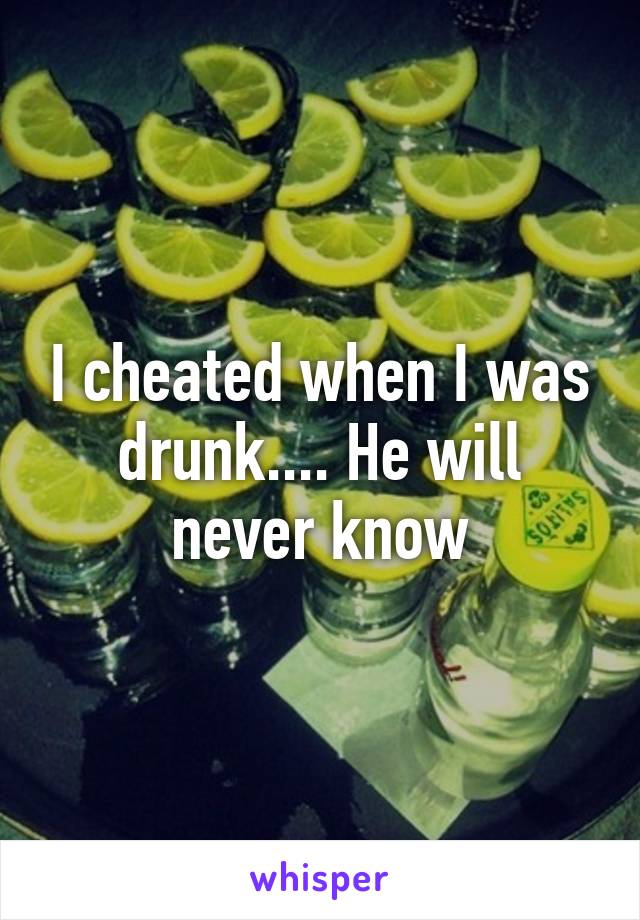 I cheated when I was drunk.... He will never know