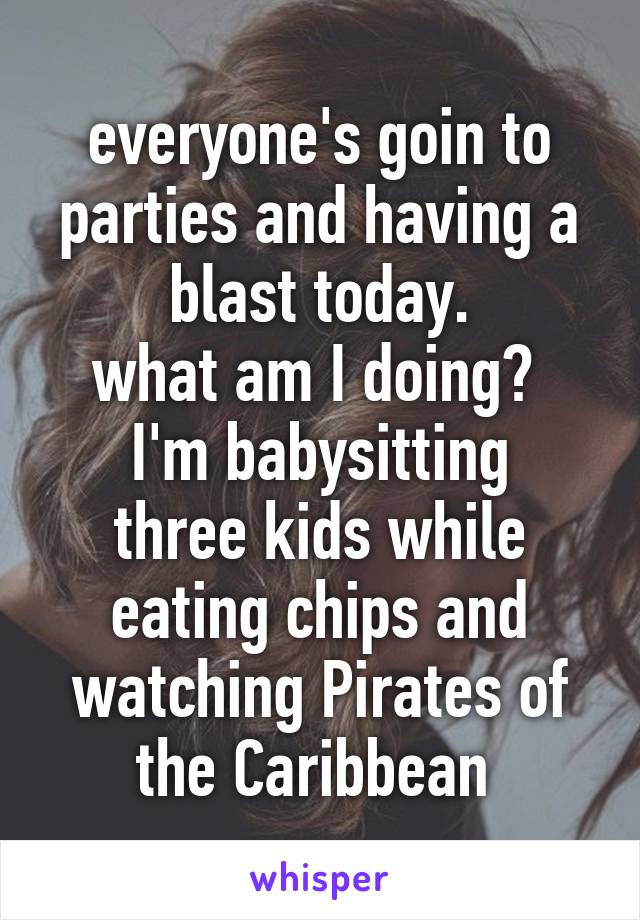 everyone's goin to parties and having a blast today.
what am I doing? 
I'm babysitting three kids while eating chips and watching Pirates of the Caribbean 