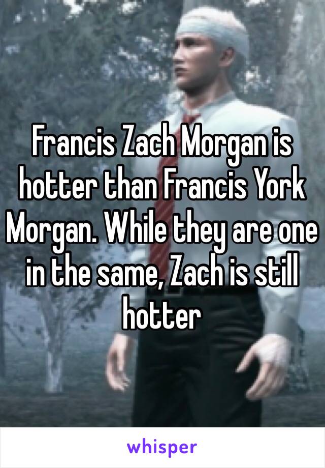 Francis Zach Morgan is hotter than Francis York Morgan. While they are one in the same, Zach is still hotter