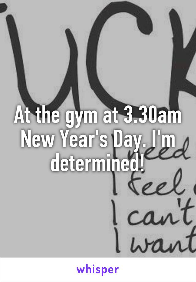 At the gym at 3.30am New Year's Day. I'm determined!