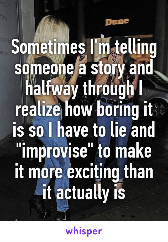 Sometimes I'm telling someone a story and halfway through I realize how boring it is so I have to lie and "improvise" to make it more exciting than it actually is