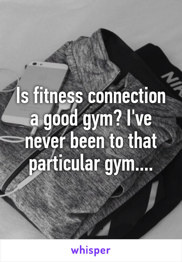 Is fitness connection a good gym? I've never been to that particular gym....