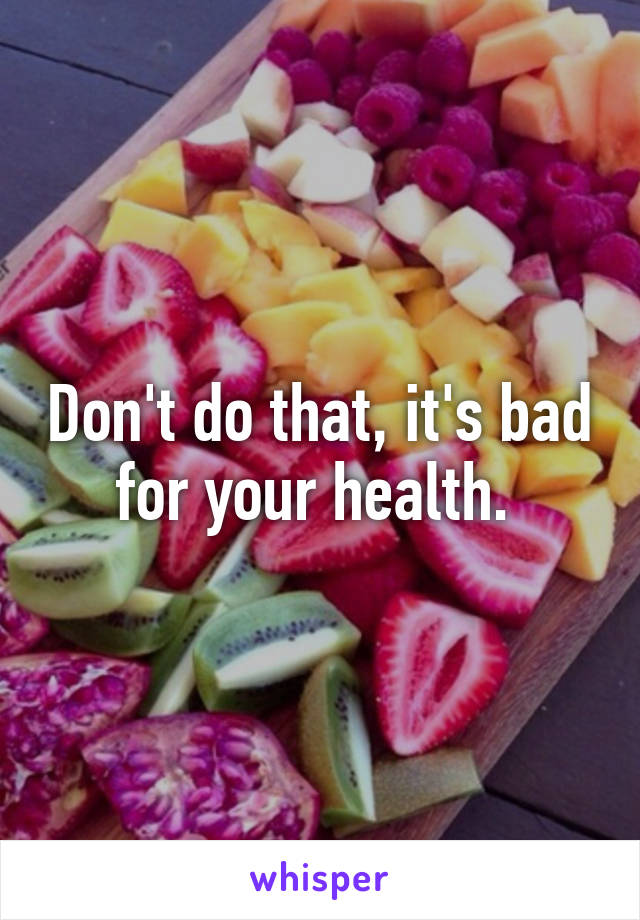 Don't do that, it's bad for your health. 