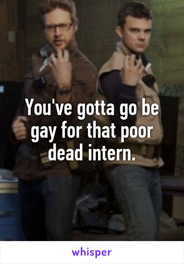 You've gotta go be gay for that poor dead intern.