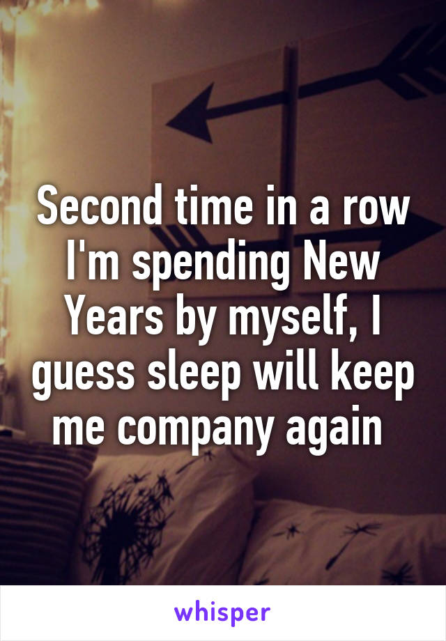 Second time in a row I'm spending New Years by myself, I guess sleep will keep me company again 